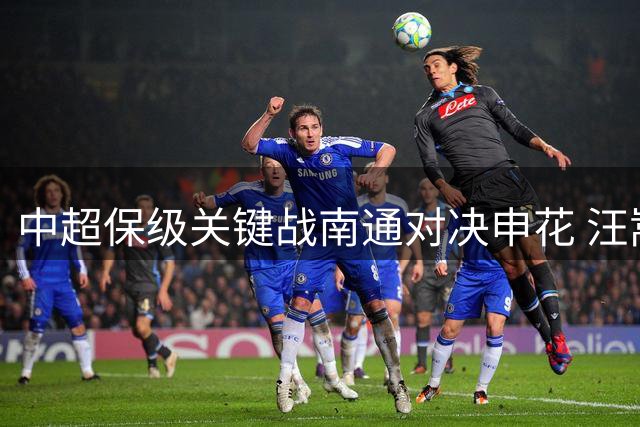 中超保级关键战南通对决申花 汪嵩领衔对抗吴曦