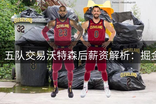 五队交易沃特森后薪资解析：掘金超第二土豪线200万