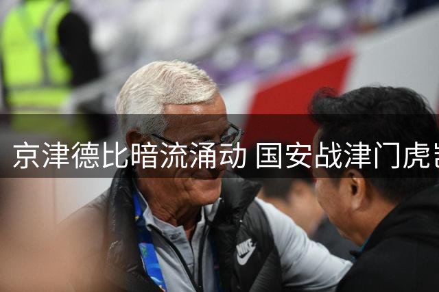 京津德比暗流涌动 国安战津门虎岂能心慈手软