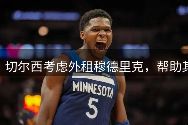 切尔西考虑外租穆德里克，帮助其获得稳定出场机会