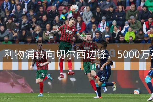 利物浦转向切尔西边锋，5000万英镑报价压哨签约