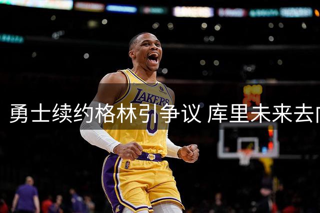 勇士续约格林引争议 库里未来去向成焦点