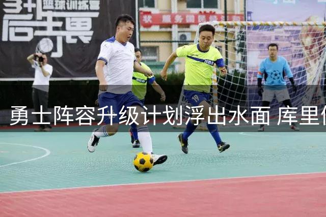勇士阵容升级计划浮出水面 库里健康状态成关键变量