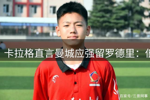 卡拉格直言曼城应强留罗德里：低价抛售核心不如再战一季