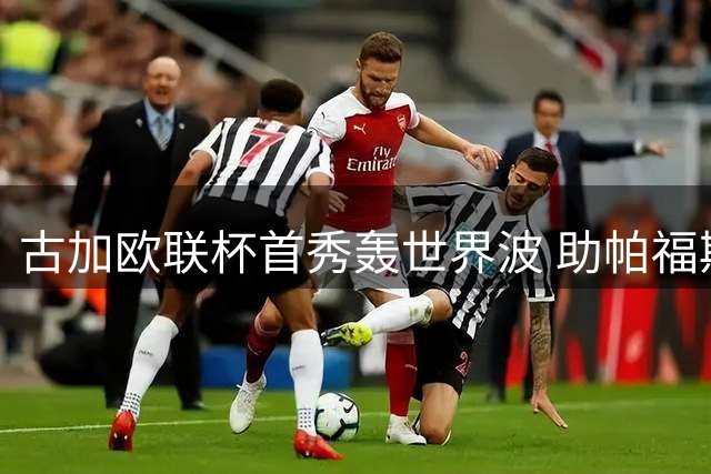 古加欧联杯首秀轰世界波 助帕福斯上演惊天逆转