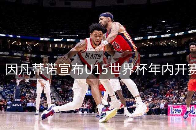 因凡蒂诺宣布U15世界杯年内开赛 全球足协均可参与