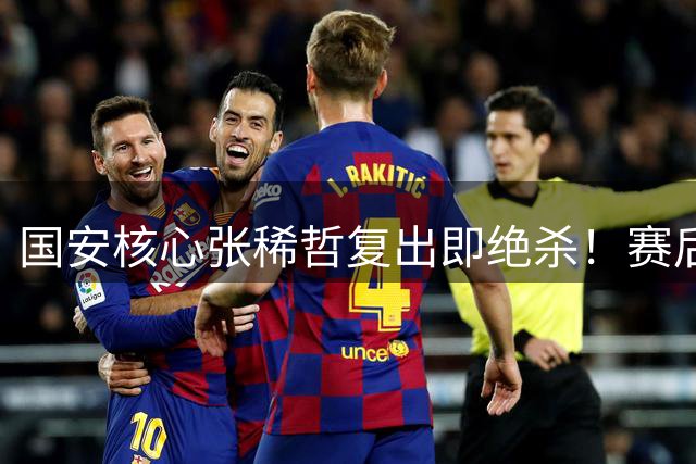 国安核心张稀哲复出即绝杀！赛后效仿C罗喊出霸气宣言