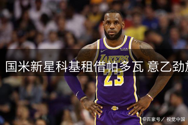 国米新星科基租借帕多瓦 意乙劲旅获潜力左闸