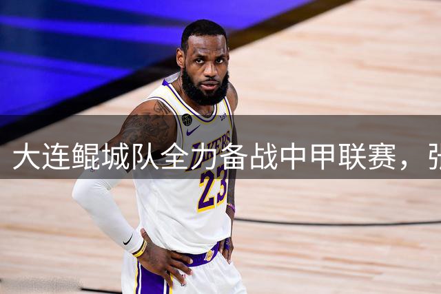 大连鲲城队全力备战中甲联赛，张耀坤：已对陕西联合进行针对性分析
