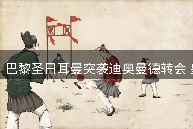 巴黎圣日耳曼突袭迪奥曼德转会 皇马签约恐生变数