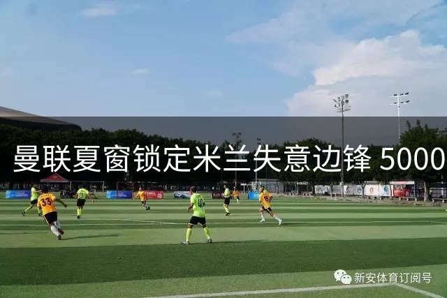 曼联夏窗锁定米兰失意边锋 5000万欧抄底莱奥补强锋线