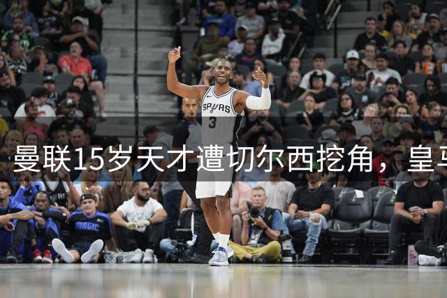 曼联15岁天才遭切尔西挖角，皇马巴萨等8大豪门加入争夺