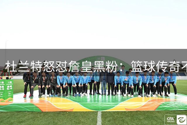 杜兰特怒怼詹皇黑粉：篮球传奇不容诋毁，历史排名毫无意义