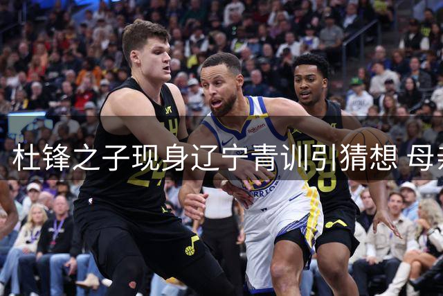 杜锋之子现身辽宁青训引猜想 母亲紧急澄清仅是假期随行训练