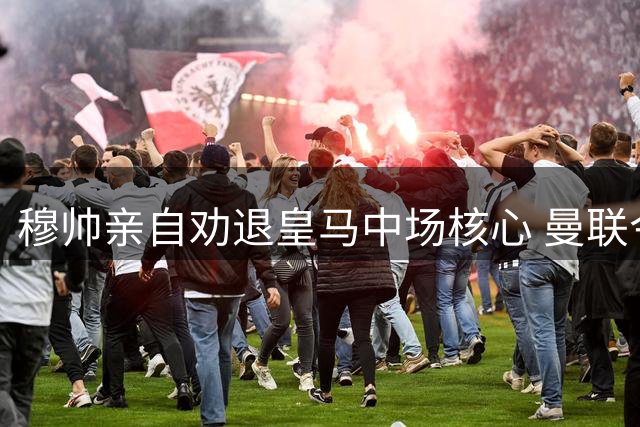 穆帅亲自劝退皇马中场核心 曼联今夏有望低价签下欧冠冠军悍将