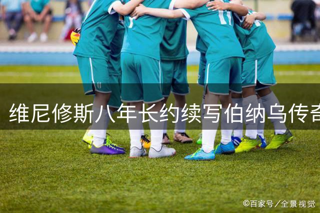 维尼修斯八年长约续写伯纳乌传奇 皇马长留巴西锋线王牌