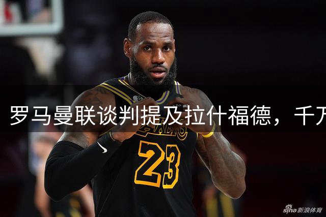 罗马曼联谈判提及拉什福德，千万欧元年薪却成交易最大阻碍