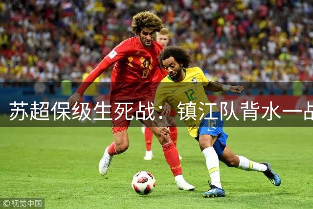 苏超保级生死战：镇江队背水一战的最后机会