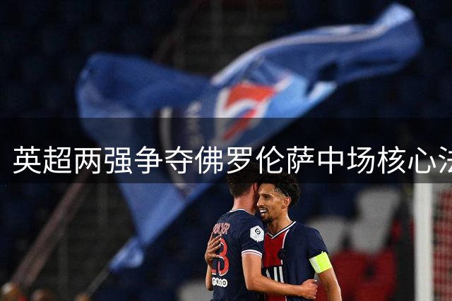 英超两强争夺佛罗伦萨中场核心法乔利