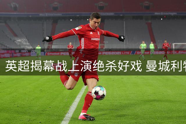 英超揭幕战上演绝杀好戏 曼城利物浦惊险抢分