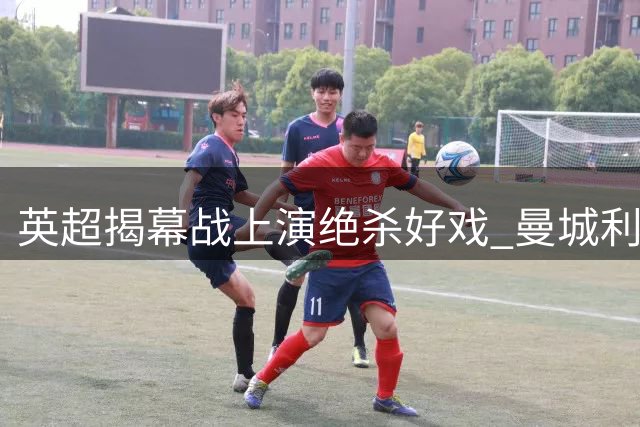 英超揭幕战上演绝杀好戏 曼城利物浦惊险抢分