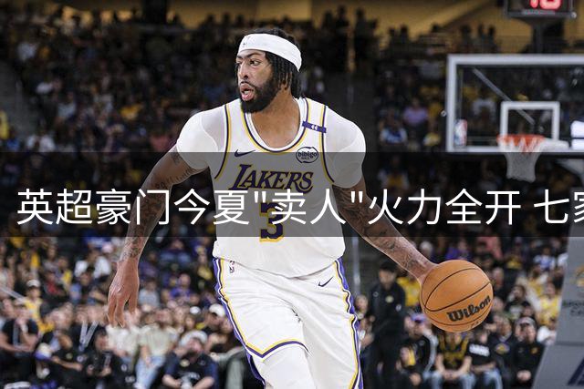 英超豪门今夏"卖人"火力全开 七家英格兰俱乐部跻身转会收入十强