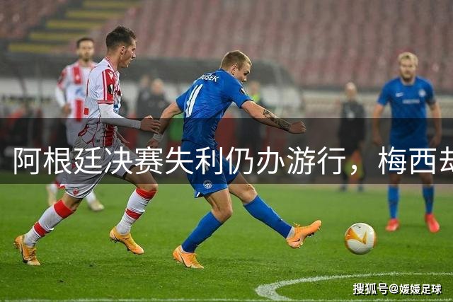 阿根廷决赛失利仍办游行，梅西却缺席独自飞回罗萨里奥