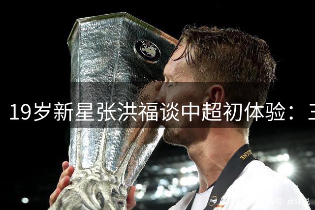 19岁新星张洪福谈中超初体验：三场实战收获远超预期