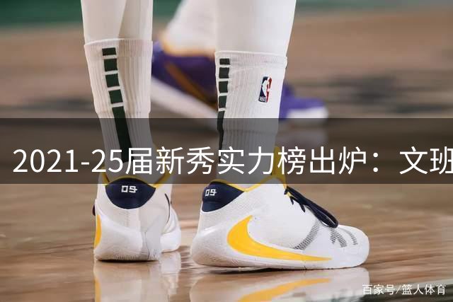 2021-25届新秀实力榜出炉：文班亚马领衔 前五名单引热议
