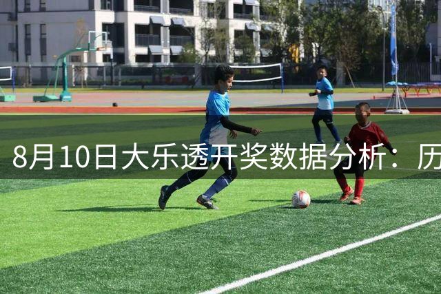 8月10日大乐透开奖数据分析：历年号码趋势解读