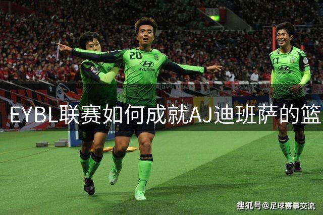 EYBL联赛如何成就AJ迪班萨的篮球传奇之路？