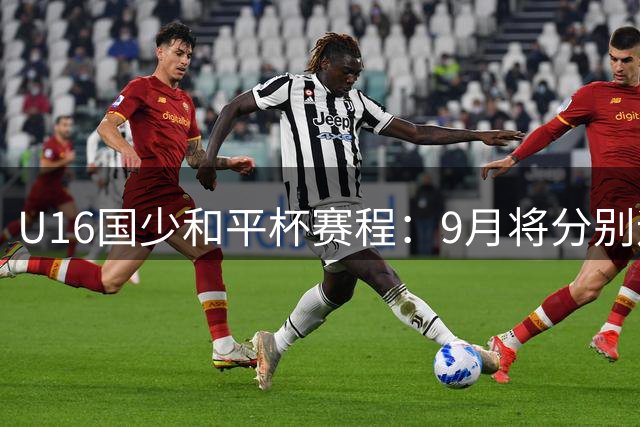 U16国少和平杯赛程：9月将分别迎战吉尔吉斯、越南与澳大利亚